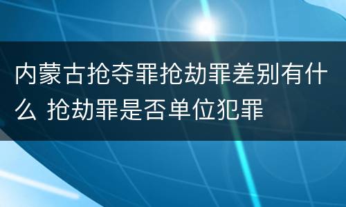 内蒙古抢夺罪抢劫罪差别有什么 抢劫罪是否单位犯罪