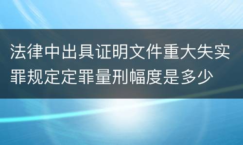 法律中出具证明文件重大失实罪规定定罪量刑幅度是多少
