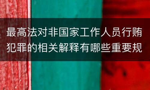 最高法对非国家工作人员行贿犯罪的相关解释有哪些重要规定