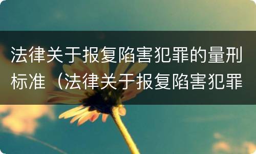 法律关于报复陷害犯罪的量刑标准（法律关于报复陷害犯罪的量刑标准是什么）