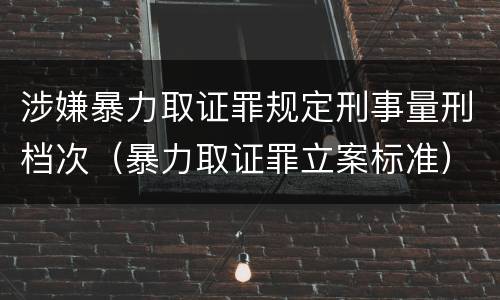 涉嫌暴力取证罪规定刑事量刑档次（暴力取证罪立案标准）