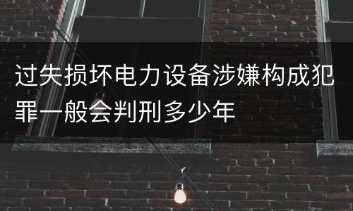 过失损坏电力设备涉嫌构成犯罪一般会判刑多少年
