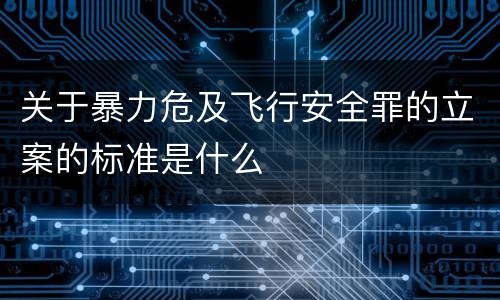 关于暴力危及飞行安全罪的立案的标准是什么