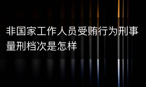 非国家工作人员受贿行为刑事量刑档次是怎样