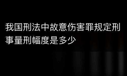 我国刑法中故意伤害罪规定刑事量刑幅度是多少