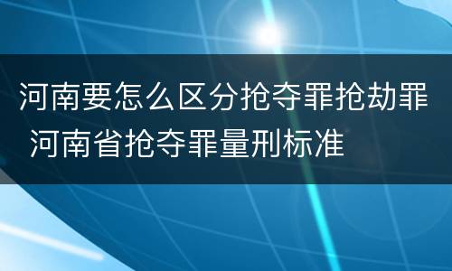 河南要怎么区分抢夺罪抢劫罪 河南省抢夺罪量刑标准