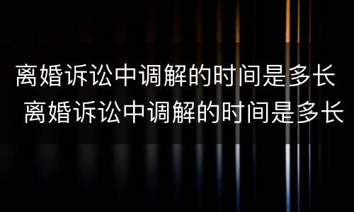 离婚诉讼中调解的时间是多长 离婚诉讼中调解的时间是多长啊