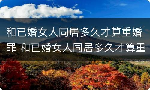 和已婚女人同居多久才算重婚罪 和已婚女人同居多久才算重婚罪呢