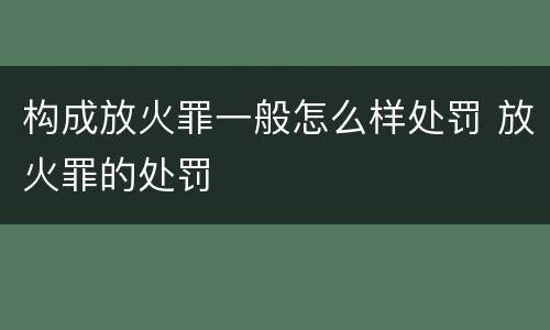 构成放火罪一般怎么样处罚 放火罪的处罚