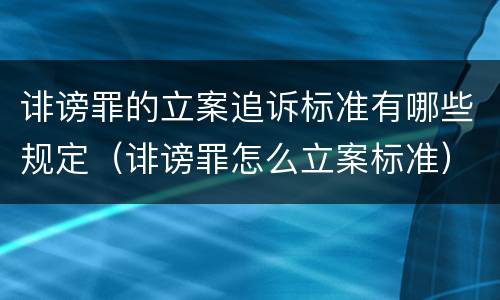 诽谤罪的立案追诉标准有哪些规定（诽谤罪怎么立案标准）