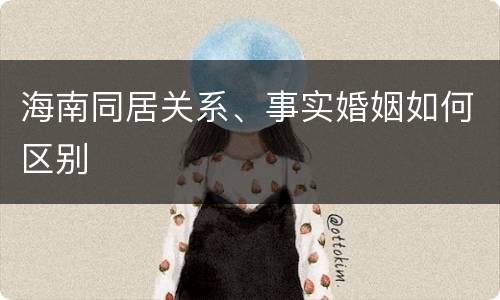 海南同居关系、事实婚姻如何区别