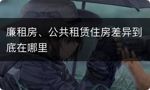 廉租房、公共租赁住房差异到底在哪里