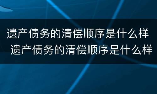 遗产债务的清偿顺序是什么样 遗产债务的清偿顺序是什么样的