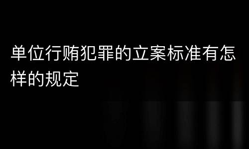 单位行贿犯罪的立案标准有怎样的规定