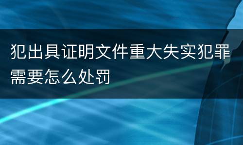 犯出具证明文件重大失实犯罪需要怎么处罚