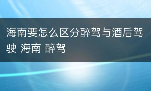 海南要怎么区分醉驾与酒后驾驶 海南 醉驾