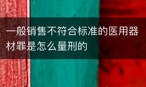 一般销售不符合标准的医用器材罪是怎么量刑的