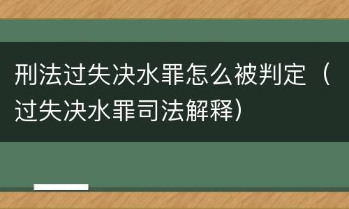 刑法过失决水罪怎么被判定（过失决水罪司法解释）