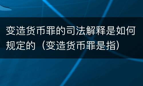 变造货币罪的司法解释是如何规定的（变造货币罪是指）