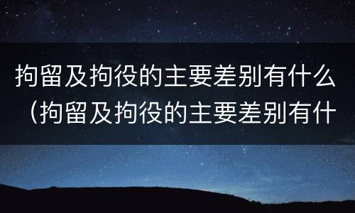 拘留及拘役的主要差别有什么（拘留及拘役的主要差别有什么特点）