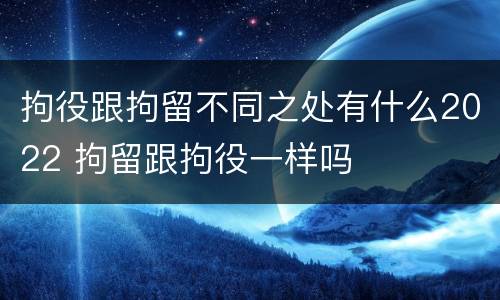 拘役跟拘留不同之处有什么2022 拘留跟拘役一样吗