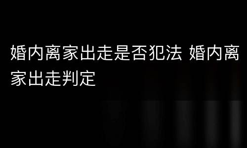 婚内离家出走是否犯法 婚内离家出走判定