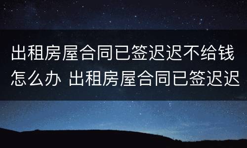 出租房屋合同已签迟迟不给钱怎么办 出租房屋合同已签迟迟不给钱怎么办理