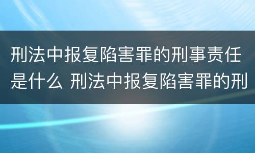 刑法中报复陷害罪的刑事责任是什么 刑法中报复陷害罪的刑事责任是什么