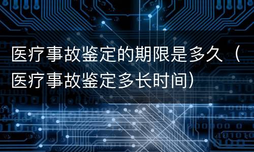 医疗事故鉴定的期限是多久（医疗事故鉴定多长时间）