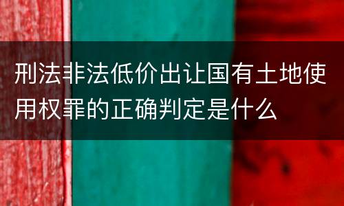 刑法非法低价出让国有土地使用权罪的正确判定是什么