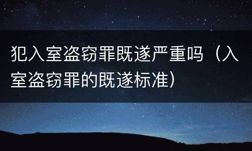 犯入室盗窃罪既遂严重吗（入室盗窃罪的既遂标准）