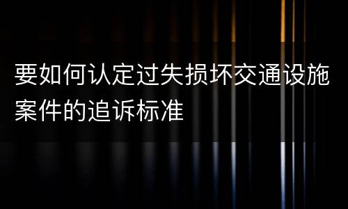 要如何认定过失损坏交通设施案件的追诉标准