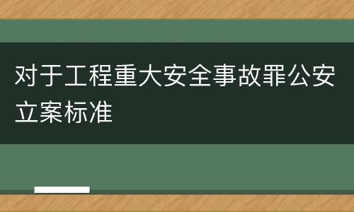对于工程重大安全事故罪公安立案标准