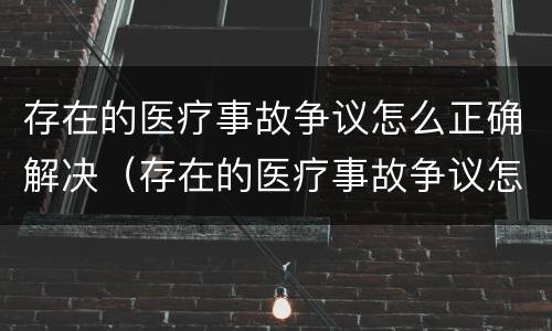 存在的医疗事故争议怎么正确解决（存在的医疗事故争议怎么正确解决呢）