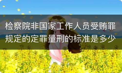 检察院非国家工作人员受贿罪规定的定罪量刑的标准是多少