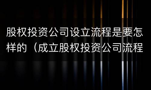 股权投资公司设立流程是要怎样的（成立股权投资公司流程）