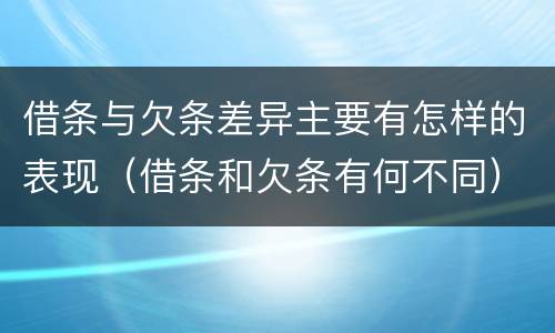 借条与欠条差异主要有怎样的表现（借条和欠条有何不同）