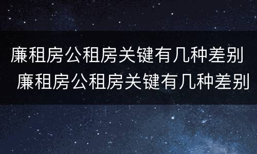 廉租房公租房关键有几种差别 廉租房公租房关键有几种差别是什么