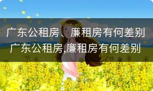 广东公租房、廉租房有何差别 广东公租房,廉租房有何差别呢