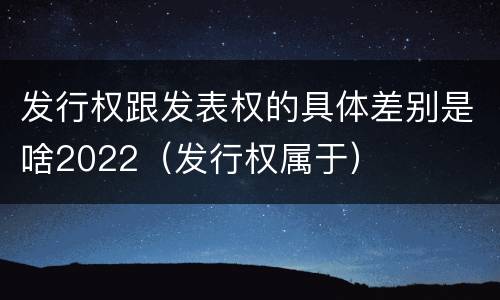 发行权跟发表权的具体差别是啥2022（发行权属于）
