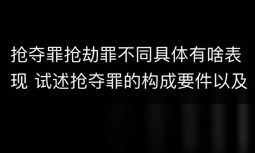 抢夺罪抢劫罪不同具体有啥表现 试述抢夺罪的构成要件以及与抢劫罪的区别