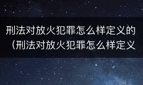 刑法对放火犯罪怎么样定义的（刑法对放火犯罪怎么样定义的认定）