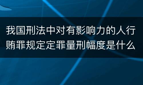 我国刑法中对有影响力的人行贿罪规定定罪量刑幅度是什么