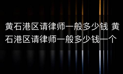 黄石港区请律师一般多少钱 黄石港区请律师一般多少钱一个月