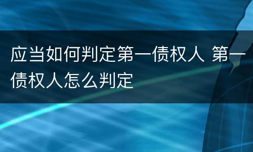 应当如何判定第一债权人 第一债权人怎么判定
