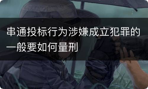 串通投标行为涉嫌成立犯罪的一般要如何量刑