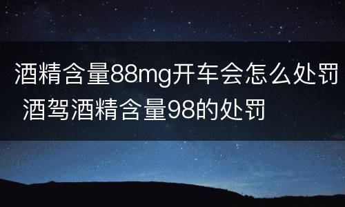 酒精含量88mg开车会怎么处罚 酒驾酒精含量98的处罚
