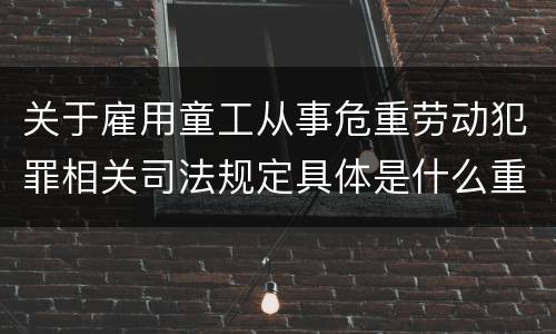 关于雇用童工从事危重劳动犯罪相关司法规定具体是什么重要内容
