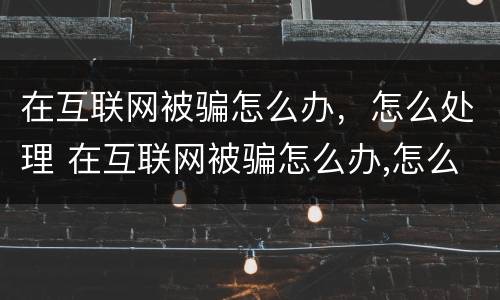 在互联网被骗怎么办，怎么处理 在互联网被骗怎么办,怎么处理呢