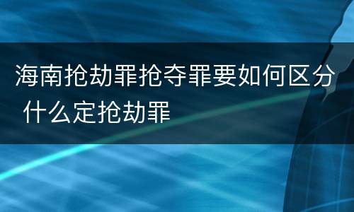 海南抢劫罪抢夺罪要如何区分 什么定抢劫罪